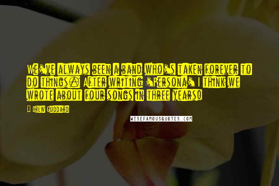 Drew Goddard Quotes: We've always been a band who's taken forever to do things. After writing 'Persona' I think we wrote about four songs in three years!
