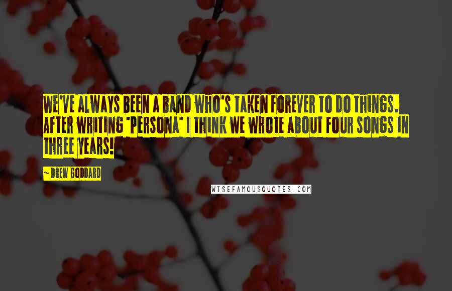 Drew Goddard Quotes: We've always been a band who's taken forever to do things. After writing 'Persona' I think we wrote about four songs in three years!