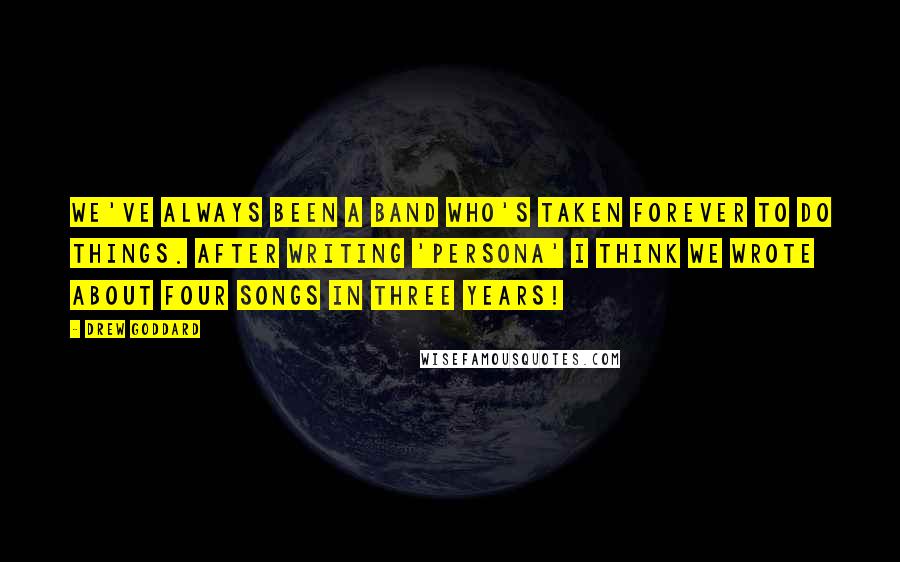 Drew Goddard Quotes: We've always been a band who's taken forever to do things. After writing 'Persona' I think we wrote about four songs in three years!