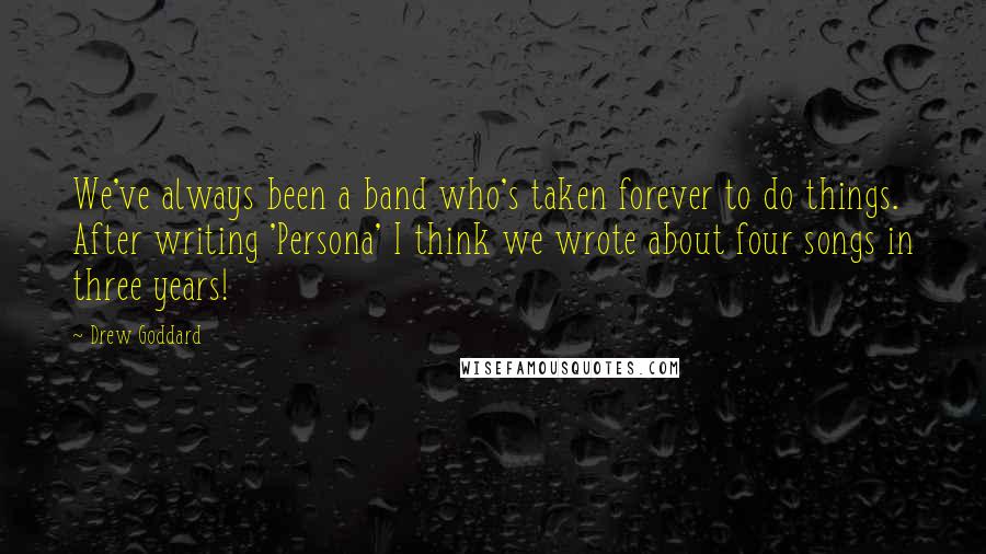 Drew Goddard Quotes: We've always been a band who's taken forever to do things. After writing 'Persona' I think we wrote about four songs in three years!