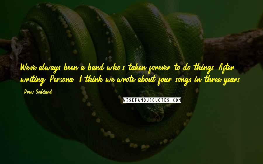 Drew Goddard Quotes: We've always been a band who's taken forever to do things. After writing 'Persona' I think we wrote about four songs in three years!