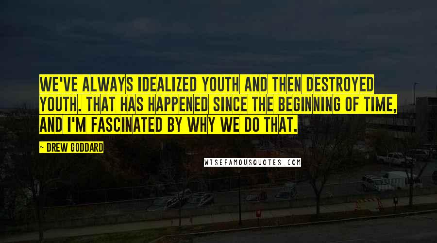 Drew Goddard Quotes: We've always idealized youth and then destroyed youth. That has happened since the beginning of time, and I'm fascinated by why we do that.