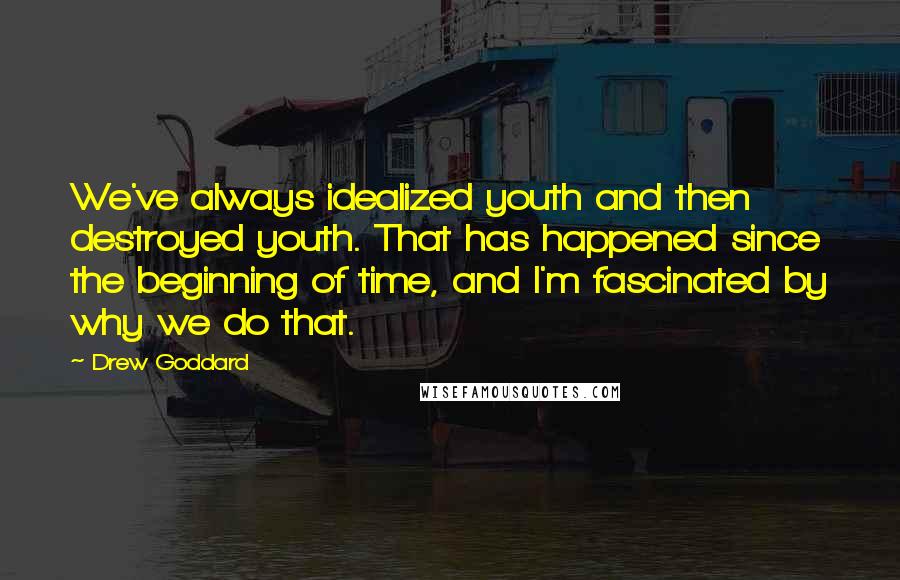 Drew Goddard Quotes: We've always idealized youth and then destroyed youth. That has happened since the beginning of time, and I'm fascinated by why we do that.