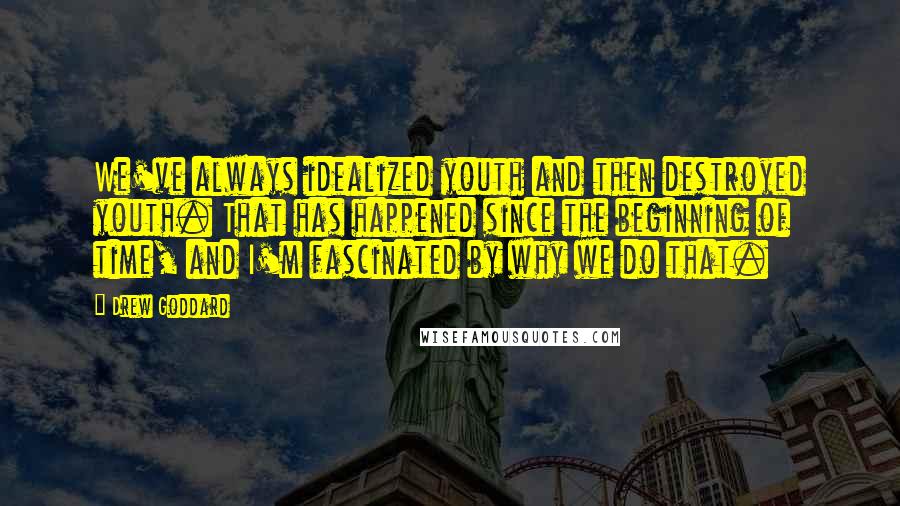 Drew Goddard Quotes: We've always idealized youth and then destroyed youth. That has happened since the beginning of time, and I'm fascinated by why we do that.