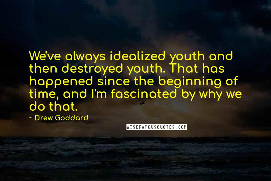 Drew Goddard Quotes: We've always idealized youth and then destroyed youth. That has happened since the beginning of time, and I'm fascinated by why we do that.