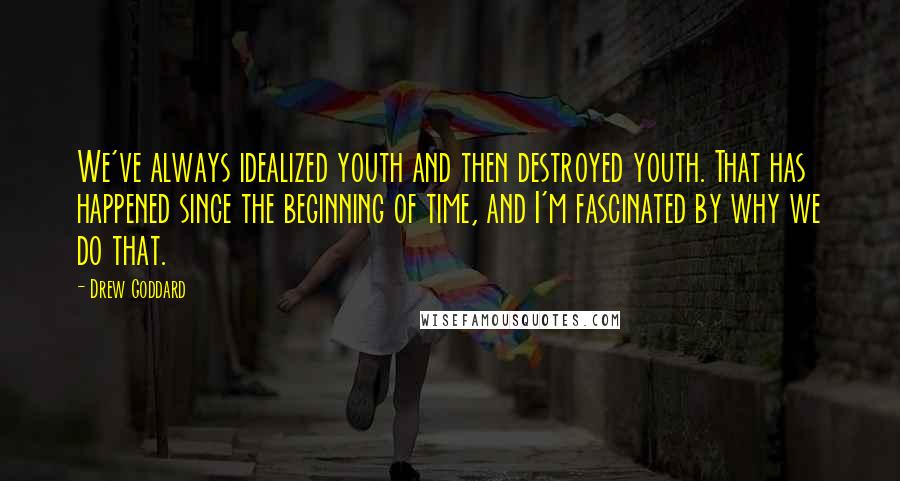 Drew Goddard Quotes: We've always idealized youth and then destroyed youth. That has happened since the beginning of time, and I'm fascinated by why we do that.