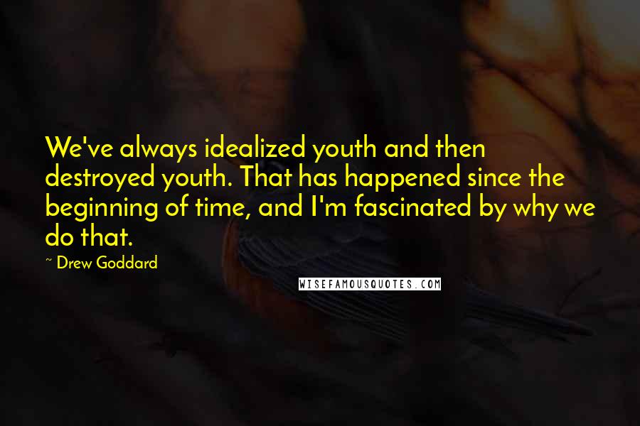 Drew Goddard Quotes: We've always idealized youth and then destroyed youth. That has happened since the beginning of time, and I'm fascinated by why we do that.