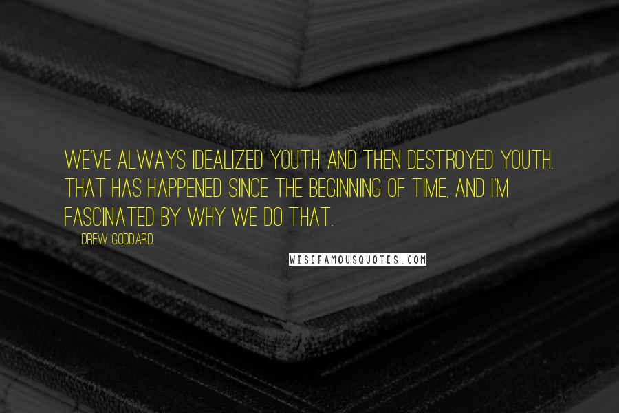 Drew Goddard Quotes: We've always idealized youth and then destroyed youth. That has happened since the beginning of time, and I'm fascinated by why we do that.