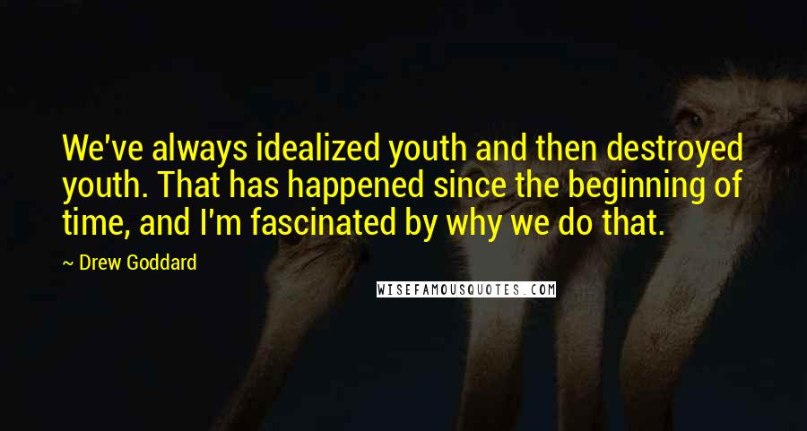 Drew Goddard Quotes: We've always idealized youth and then destroyed youth. That has happened since the beginning of time, and I'm fascinated by why we do that.