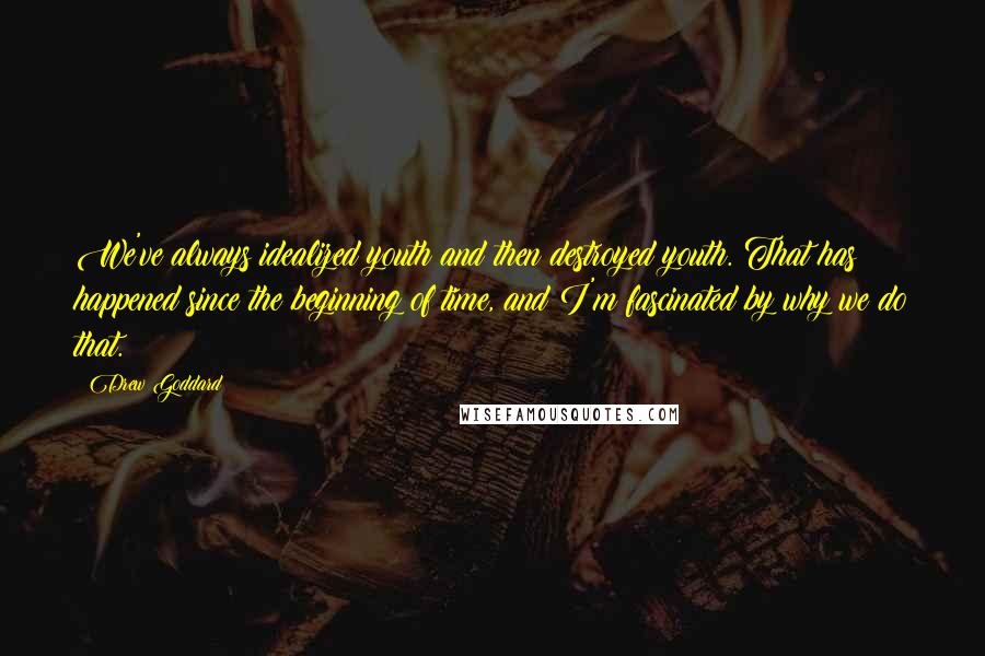 Drew Goddard Quotes: We've always idealized youth and then destroyed youth. That has happened since the beginning of time, and I'm fascinated by why we do that.