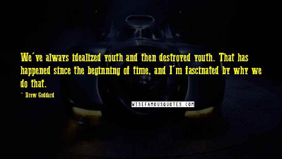 Drew Goddard Quotes: We've always idealized youth and then destroyed youth. That has happened since the beginning of time, and I'm fascinated by why we do that.