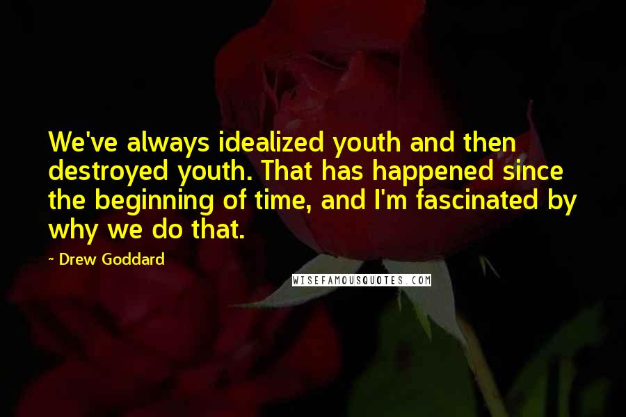 Drew Goddard Quotes: We've always idealized youth and then destroyed youth. That has happened since the beginning of time, and I'm fascinated by why we do that.