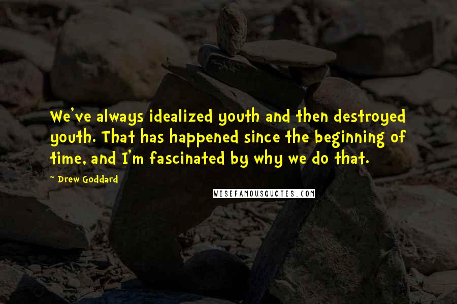 Drew Goddard Quotes: We've always idealized youth and then destroyed youth. That has happened since the beginning of time, and I'm fascinated by why we do that.