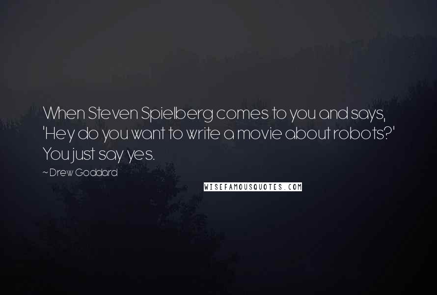 Drew Goddard Quotes: When Steven Spielberg comes to you and says, 'Hey do you want to write a movie about robots?' You just say yes.