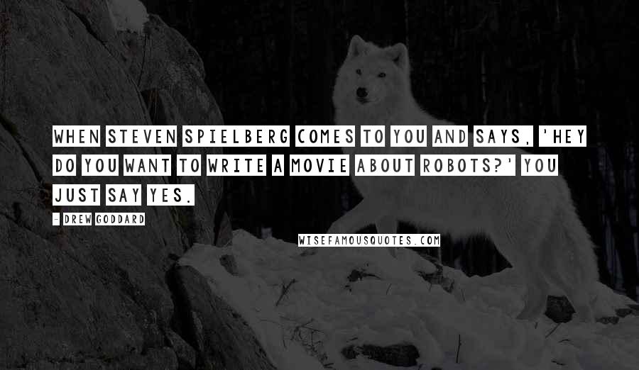 Drew Goddard Quotes: When Steven Spielberg comes to you and says, 'Hey do you want to write a movie about robots?' You just say yes.