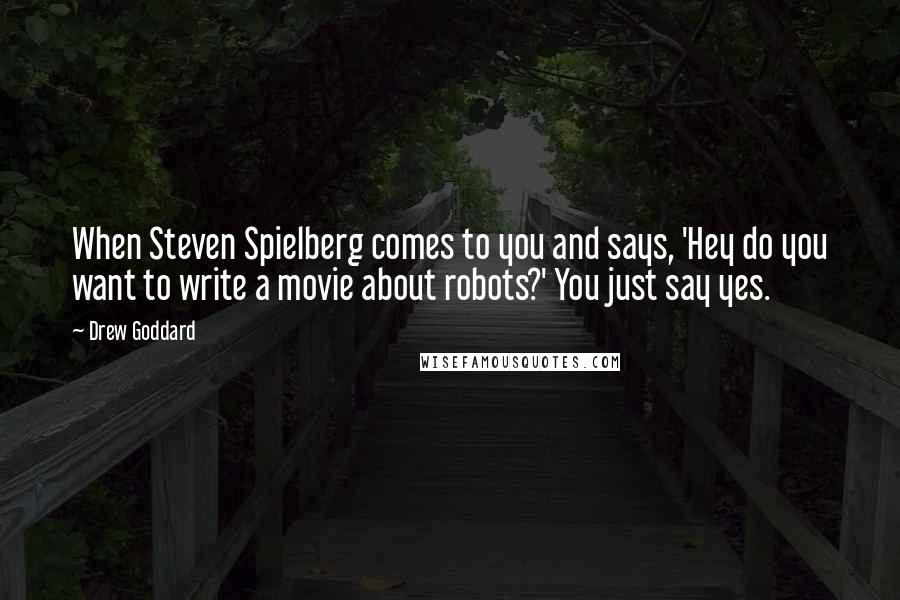 Drew Goddard Quotes: When Steven Spielberg comes to you and says, 'Hey do you want to write a movie about robots?' You just say yes.