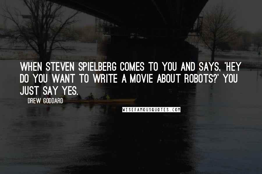 Drew Goddard Quotes: When Steven Spielberg comes to you and says, 'Hey do you want to write a movie about robots?' You just say yes.