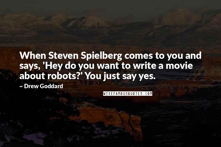 Drew Goddard Quotes: When Steven Spielberg comes to you and says, 'Hey do you want to write a movie about robots?' You just say yes.