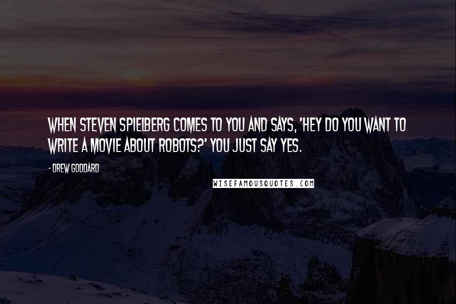 Drew Goddard Quotes: When Steven Spielberg comes to you and says, 'Hey do you want to write a movie about robots?' You just say yes.