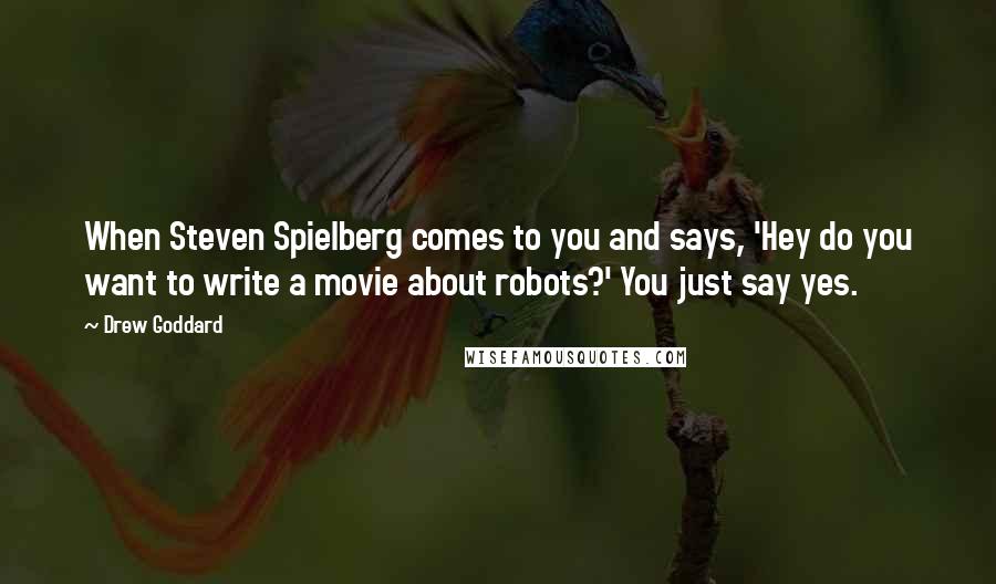 Drew Goddard Quotes: When Steven Spielberg comes to you and says, 'Hey do you want to write a movie about robots?' You just say yes.