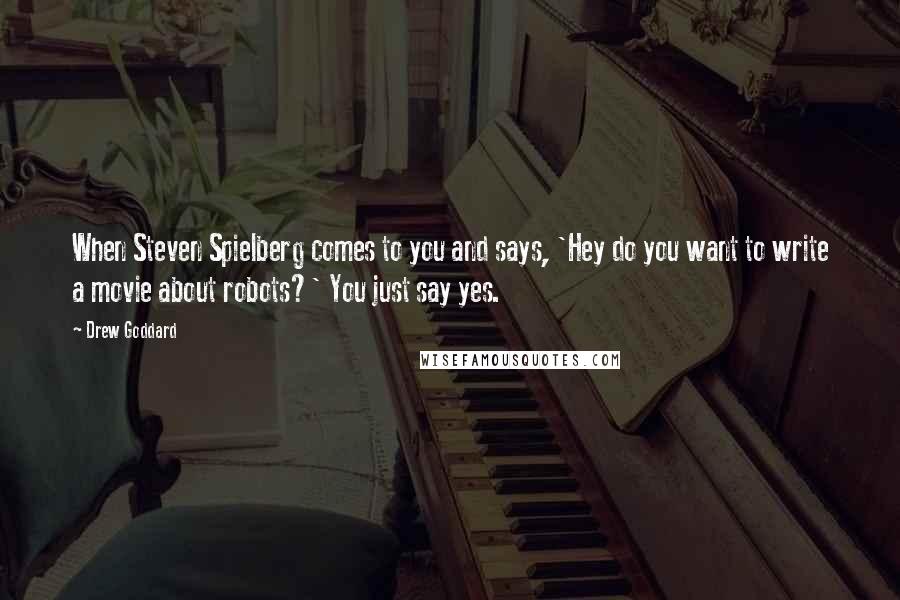 Drew Goddard Quotes: When Steven Spielberg comes to you and says, 'Hey do you want to write a movie about robots?' You just say yes.