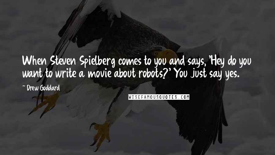 Drew Goddard Quotes: When Steven Spielberg comes to you and says, 'Hey do you want to write a movie about robots?' You just say yes.