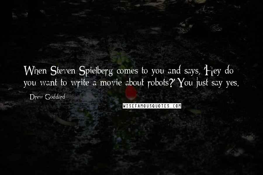 Drew Goddard Quotes: When Steven Spielberg comes to you and says, 'Hey do you want to write a movie about robots?' You just say yes.