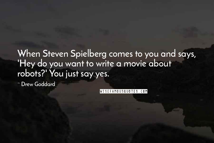 Drew Goddard Quotes: When Steven Spielberg comes to you and says, 'Hey do you want to write a movie about robots?' You just say yes.