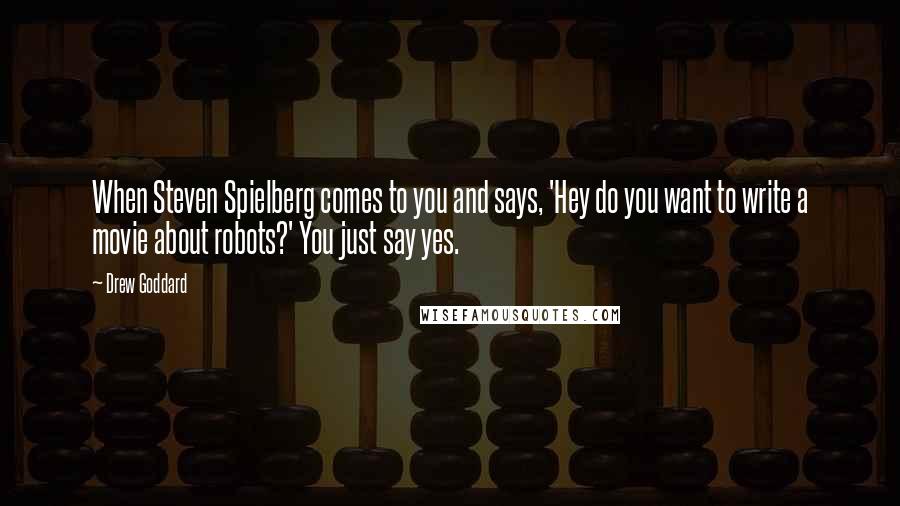 Drew Goddard Quotes: When Steven Spielberg comes to you and says, 'Hey do you want to write a movie about robots?' You just say yes.