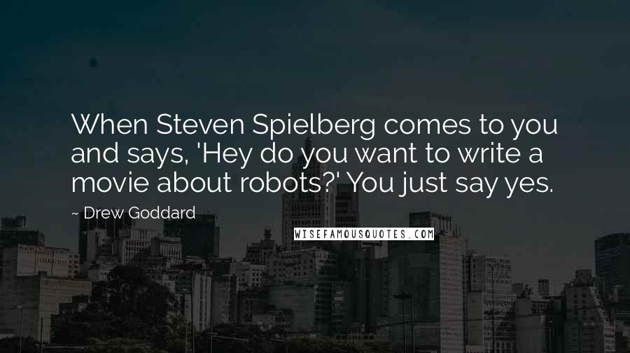 Drew Goddard Quotes: When Steven Spielberg comes to you and says, 'Hey do you want to write a movie about robots?' You just say yes.