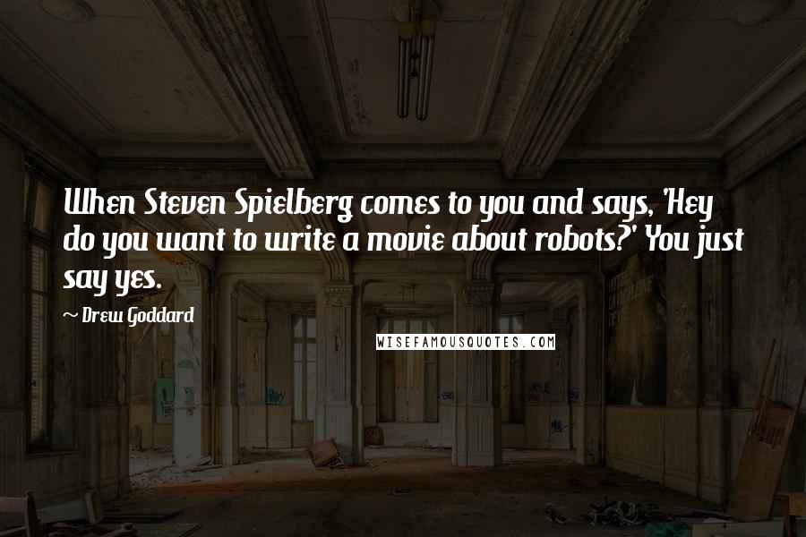 Drew Goddard Quotes: When Steven Spielberg comes to you and says, 'Hey do you want to write a movie about robots?' You just say yes.