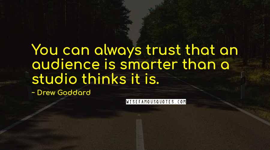 Drew Goddard Quotes: You can always trust that an audience is smarter than a studio thinks it is.