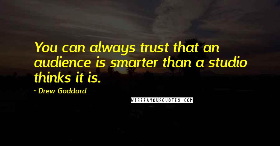 Drew Goddard Quotes: You can always trust that an audience is smarter than a studio thinks it is.