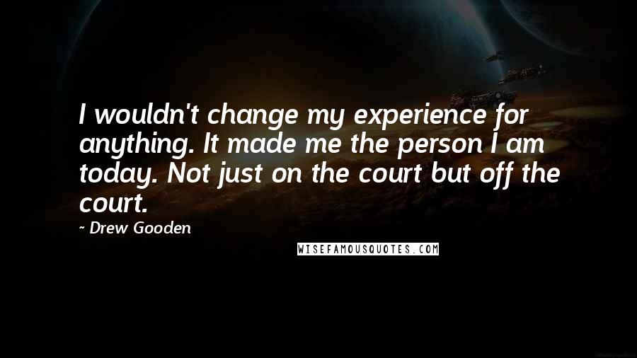 Drew Gooden Quotes: I wouldn't change my experience for anything. It made me the person I am today. Not just on the court but off the court.