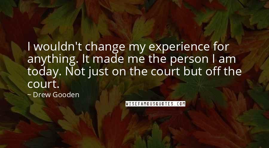Drew Gooden Quotes: I wouldn't change my experience for anything. It made me the person I am today. Not just on the court but off the court.