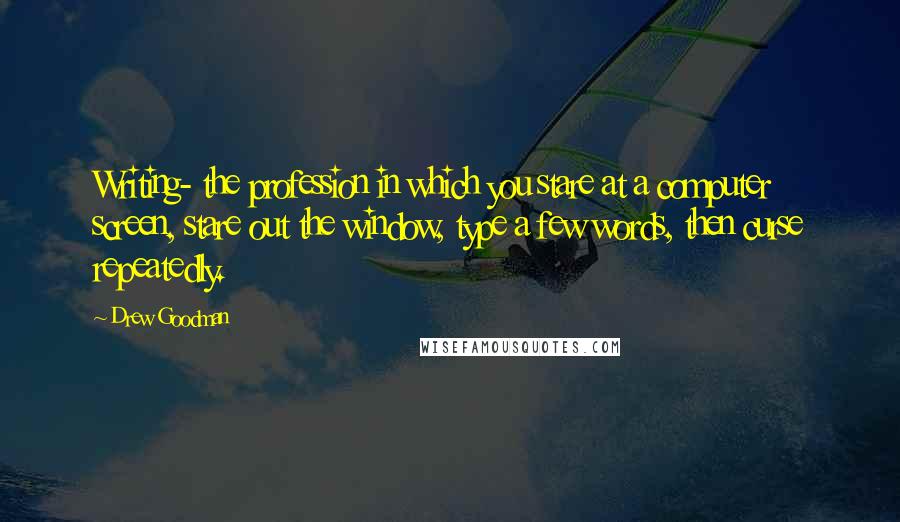 Drew Goodman Quotes: Writing- the profession in which you stare at a computer screen, stare out the window, type a few words, then curse repeatedly.