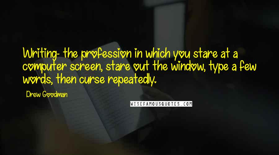 Drew Goodman Quotes: Writing- the profession in which you stare at a computer screen, stare out the window, type a few words, then curse repeatedly.