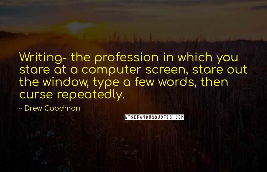 Drew Goodman Quotes: Writing- the profession in which you stare at a computer screen, stare out the window, type a few words, then curse repeatedly.