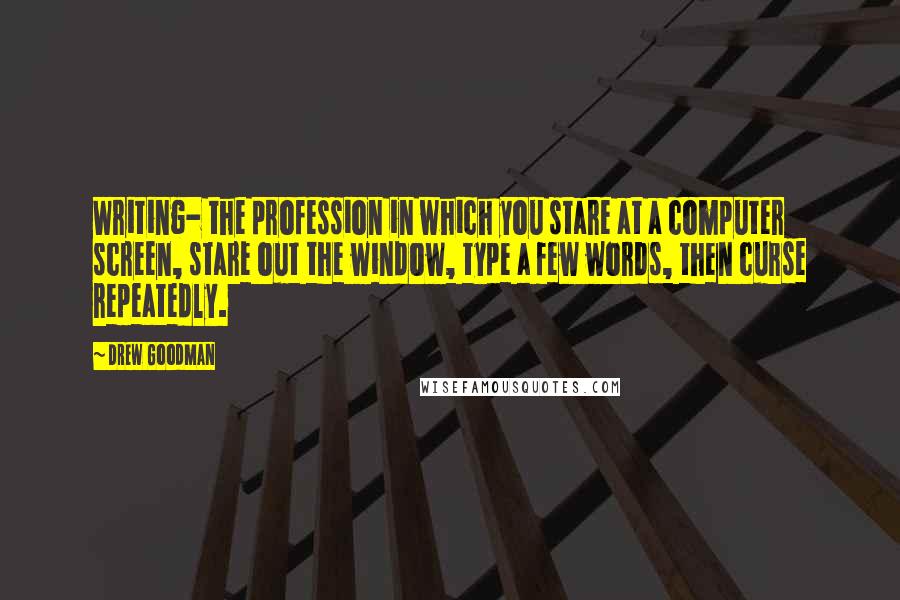 Drew Goodman Quotes: Writing- the profession in which you stare at a computer screen, stare out the window, type a few words, then curse repeatedly.