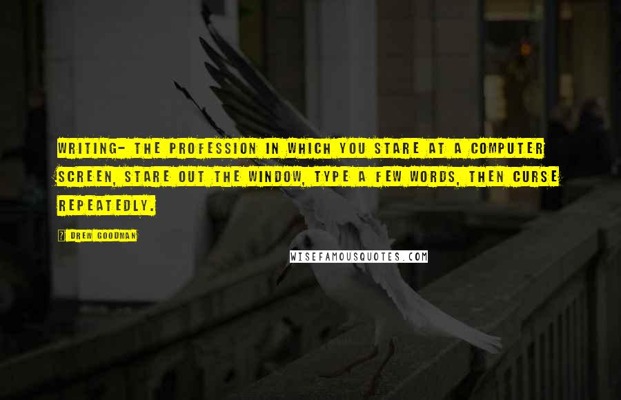 Drew Goodman Quotes: Writing- the profession in which you stare at a computer screen, stare out the window, type a few words, then curse repeatedly.