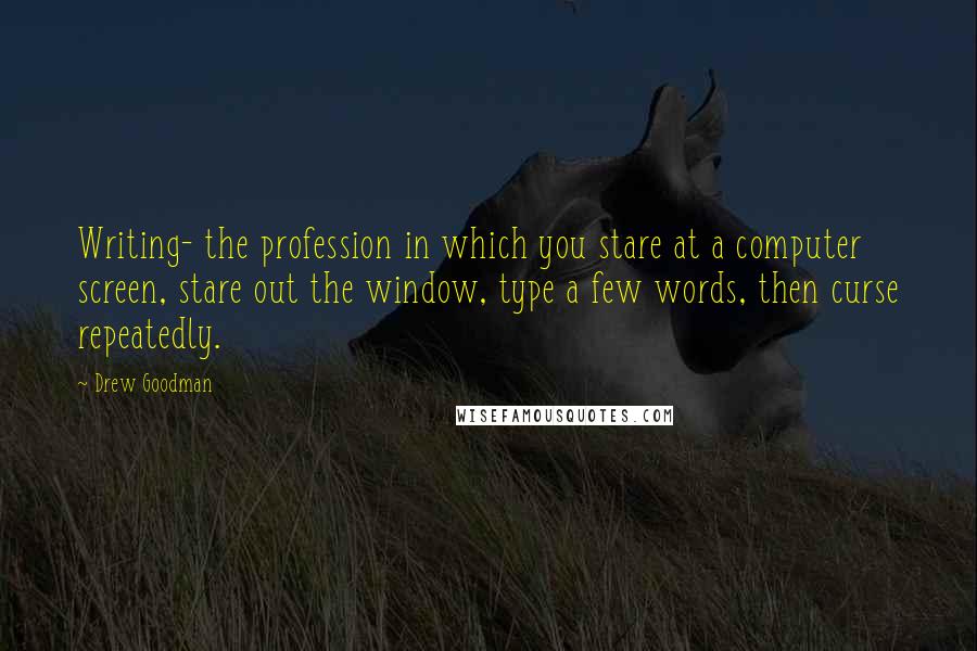 Drew Goodman Quotes: Writing- the profession in which you stare at a computer screen, stare out the window, type a few words, then curse repeatedly.