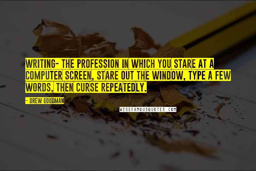 Drew Goodman Quotes: Writing- the profession in which you stare at a computer screen, stare out the window, type a few words, then curse repeatedly.