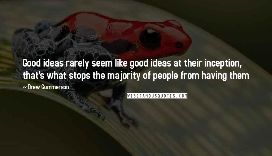 Drew Gummerson Quotes: Good ideas rarely seem like good ideas at their inception, that's what stops the majority of people from having them