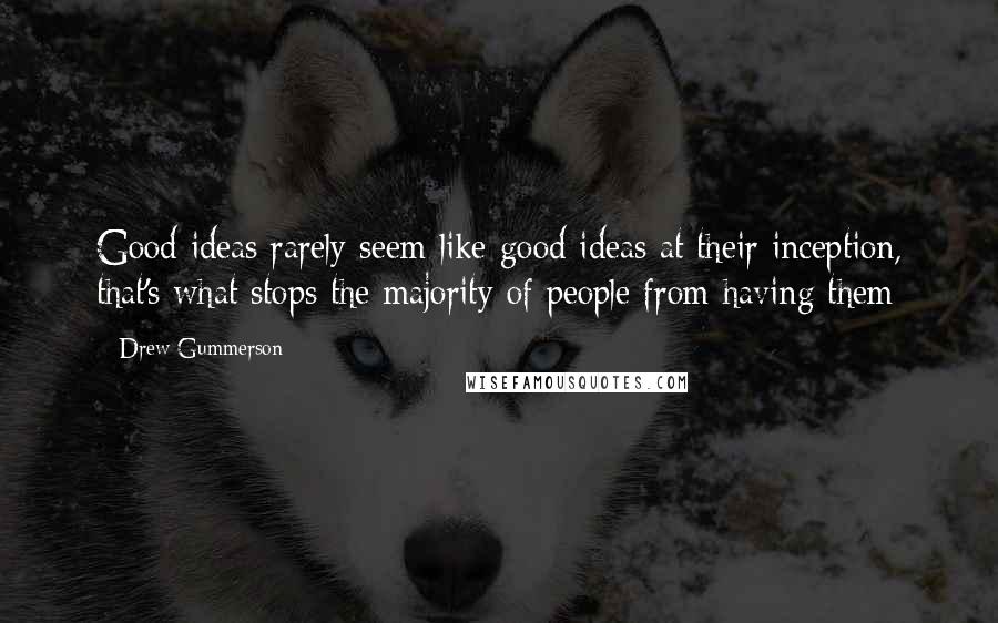 Drew Gummerson Quotes: Good ideas rarely seem like good ideas at their inception, that's what stops the majority of people from having them