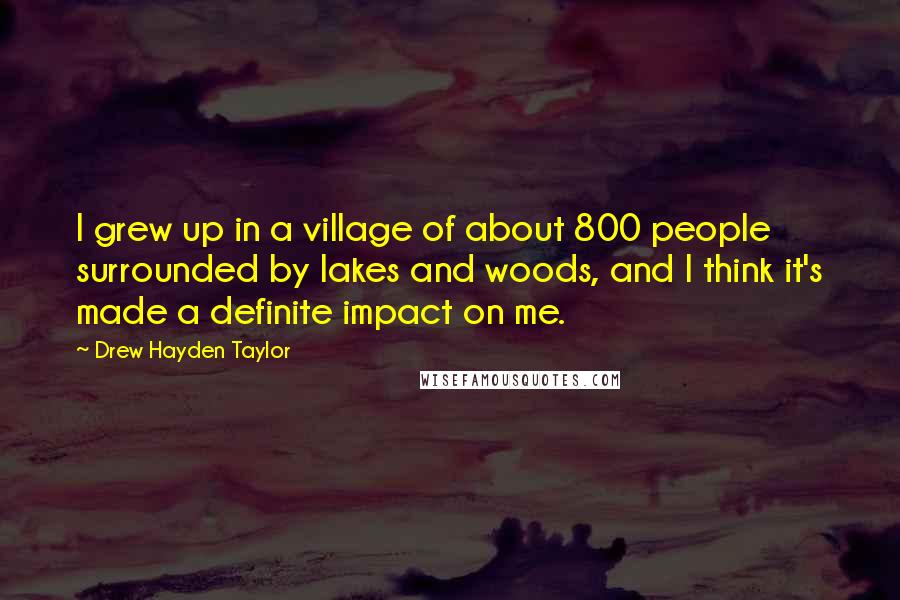 Drew Hayden Taylor Quotes: I grew up in a village of about 800 people surrounded by lakes and woods, and I think it's made a definite impact on me.