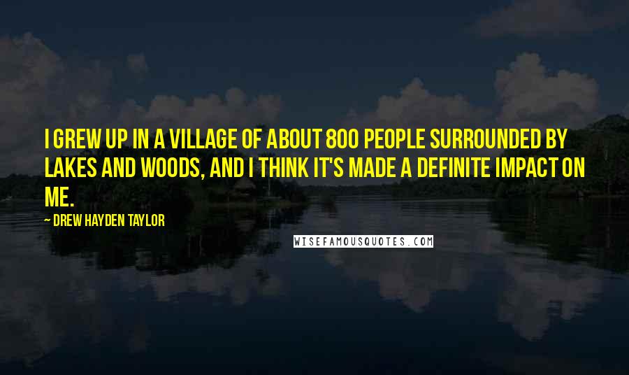 Drew Hayden Taylor Quotes: I grew up in a village of about 800 people surrounded by lakes and woods, and I think it's made a definite impact on me.