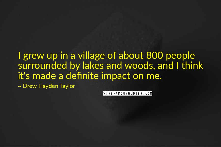 Drew Hayden Taylor Quotes: I grew up in a village of about 800 people surrounded by lakes and woods, and I think it's made a definite impact on me.