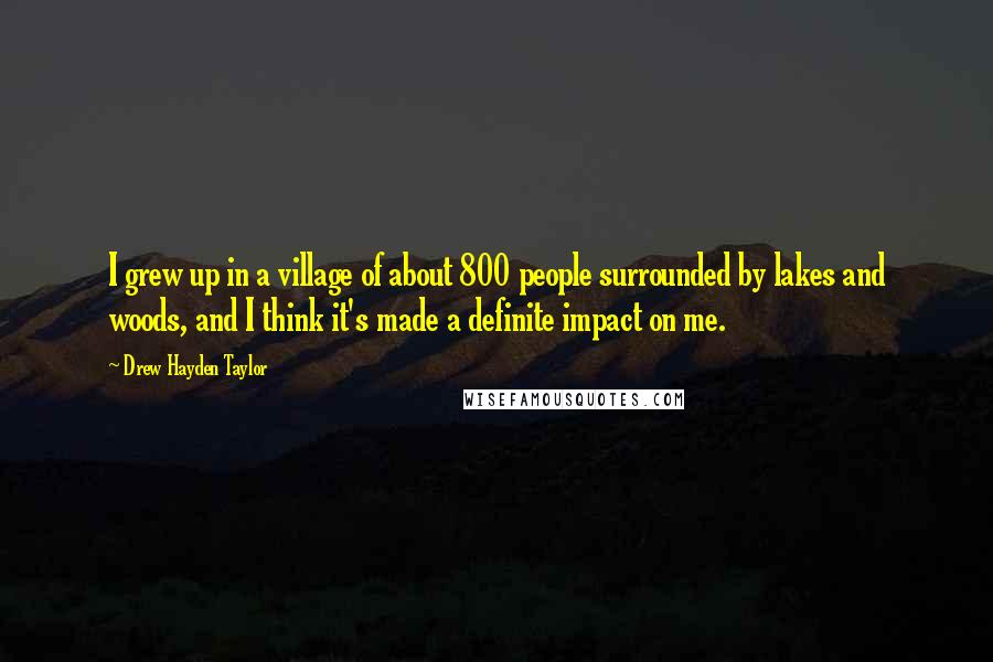 Drew Hayden Taylor Quotes: I grew up in a village of about 800 people surrounded by lakes and woods, and I think it's made a definite impact on me.