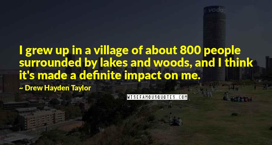 Drew Hayden Taylor Quotes: I grew up in a village of about 800 people surrounded by lakes and woods, and I think it's made a definite impact on me.
