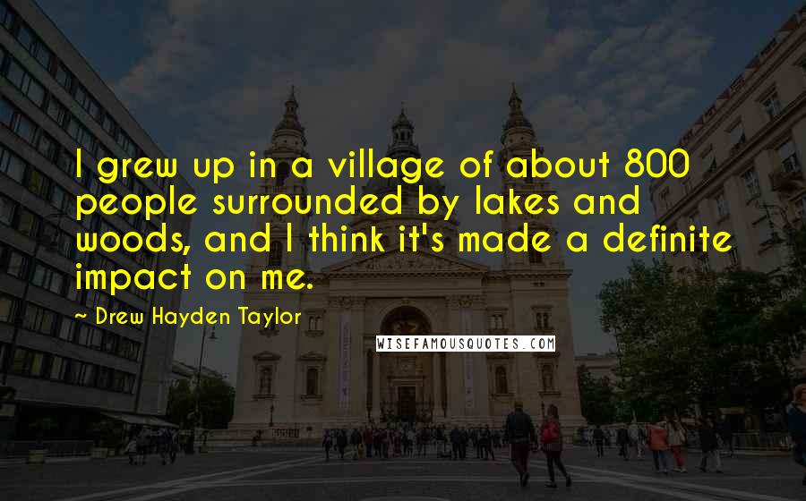 Drew Hayden Taylor Quotes: I grew up in a village of about 800 people surrounded by lakes and woods, and I think it's made a definite impact on me.